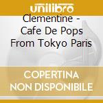 Clementine - Cafe De Pops From Tokyo Paris cd musicale di Clementine