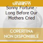 Sonny Fortune - Long Before Our Mothers Cried cd