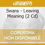 Swans - Leaving Meaning (2 Cd) cd