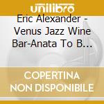 Eric Alexander - Venus Jazz Wine Bar-Anata To B (2 Cd) cd musicale di Eric Alexander