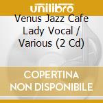 Venus Jazz Cafe Lady Vocal / Various (2 Cd) cd musicale di Various
