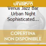 Venus Jazz Bar Urban Night Sophisticated Jazz Time Vol.2 / Various cd