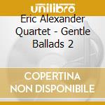 Eric Alexander Quartet - Gentle Ballads 2 cd musicale di Eric Alexander Quartet