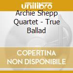 Archie Shepp Quartet - True Ballad cd musicale di Archie Shepp Quartet