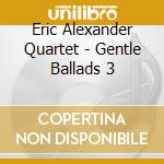 Eric Alexander Quartet - Gentle Ballads 3 cd musicale di Eric Alexander Quartet