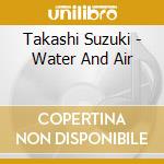 Takashi Suzuki - Water And Air cd musicale di Takashi Suzuki