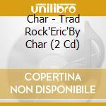 Char - Trad Rock'Eric'By Char (2 Cd) cd