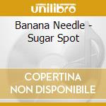 Banana Needle - Sugar Spot cd