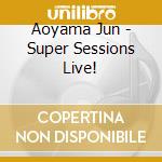 Aoyama Jun - Super Sessions Live! cd musicale
