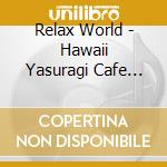 Relax World - Hawaii Yasuragi Cafe -Gokujou No Relax Na Sound Wo Anata Ni- 20 Special cd musicale di Relax World