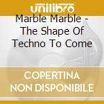 Marble Marble - The Shape Of Techno To Come cd