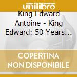 King Edward Antoine - King Edward: 50 Years Of Blues cd musicale di King Edward Antoine