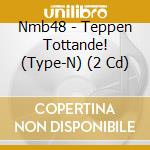 Nmb48 - Teppen Tottande! (Type-N) (2 Cd) cd