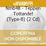Nmb48 - Teppen Tottande! (Type-B) (2 Cd) cd