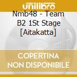 Nmb48 - Team B2 1St Stage [Aitakatta] cd musicale di Nmb48