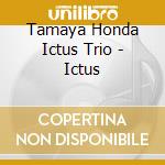 Tamaya Honda Ictus Trio - Ictus cd musicale di Tamaya Honda Ictus Trio