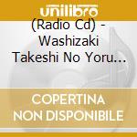 (Radio Cd) - Washizaki Takeshi No Yoru Night*Yoru Night[Shinya No Sankaku Corner Spec (2 Cd) cd musicale