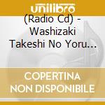 (Radio Cd) - Washizaki Takeshi No Yoru Night*Yoru Night[Shinya No Sankaku Corner Spec (2 Cd) cd