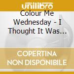 Colour Me Wednesday - I Thought It Was Morning cd