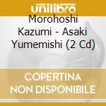 Morohoshi Kazumi - Asaki Yumemishi (2 Cd) cd
