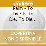 Palm - To Live Is To Die, To Die Is To Live (Digipak) cd