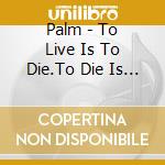 Palm - To Live Is To Die.To Die Is To Live cd musicale di Palm