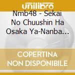 Nmb48 - Sekai No Chuushin Ha Osaka Ya-Nanba Jichi Ku- cd