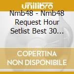 Nmb48 - Nmb48 Request Hour Setlist Best 30 2013.4.18At Orix Gekijou cd