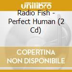 Radio Fish - Perfect Human (2 Cd) cd