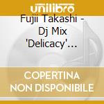Fujii Takashi - Dj Mix 'Delicacy' Mixed By Dj Dc Brand'S cd musicale di Fujii Takashi