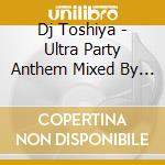 Dj Toshiya - Ultra Party Anthem Mixed By Dj Toshiya cd musicale di Dj Toshiya