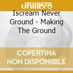 Iscream Never Ground - Making The Ground cd