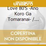 Love 80'S -Ano Koro Ga Tomaranai- / Various cd