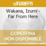 Wakana, Izumi - Far From Here cd musicale