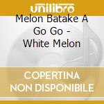 Melon Batake A Go Go - White Melon cd