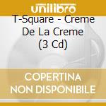 T-Square - Creme De La Creme (3 Cd) cd musicale
