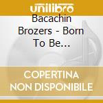 Bacachin Brozers - Born To Be Baca-Bacachin Brozers No Theme-/Bottou cd