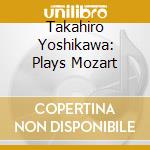 Takahiro Yoshikawa: Plays Mozart cd musicale