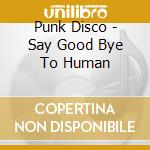 Punk Disco - Say Good Bye To Human cd musicale di Punk Disco
