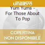 Yum Yums - For Those About To Pop cd