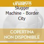 Slugger Machine - Border City cd musicale