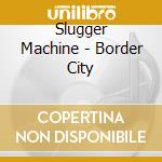 Slugger Machine - Border City cd
