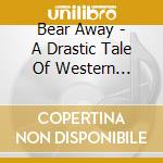 Bear Away - A Drastic Tale Of Western Living cd