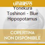 Yonekura Toshinori - Blue Hippopotamus cd musicale