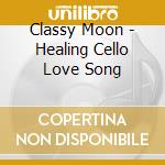 Classy Moon - Healing Cello Love Song cd musicale