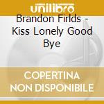 Brandon Firlds - Kiss Lonely Good Bye cd