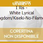 I Ris - White Lyrical Kingdom/Kiseki-No-Filament cd musicale