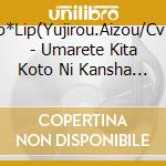 Lip*Lip(Yujirou.Aizou/Cv:U - Umarete Kita Koto Ni Kansha Shinasai! (2 Cd) cd musicale