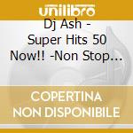 Dj Ash - Super Hits 50 Now!! -Non Stop Mix!!- cd