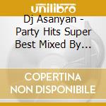 Dj Asanyan - Party Hits Super Best Mixed By Dj Asanyan cd